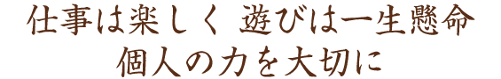 仕事は楽しく 遊びは一生懸命 個人の力を大切に