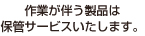 作業が伴う製品は、保管サービスいたします。