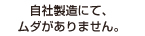 自社製造にて、ムダがありません。